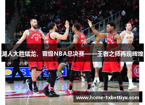 湖人大胜猛龙，晋级NBA总决赛——王者之师再现辉煌