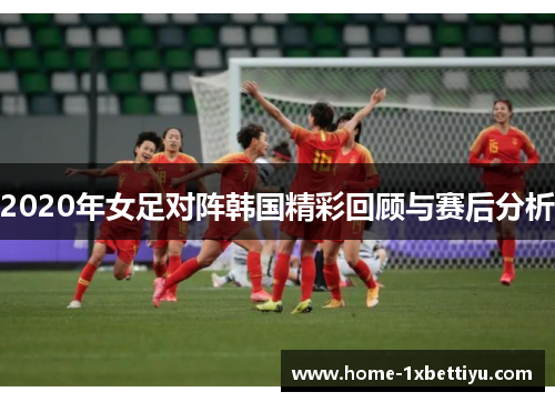 2020年女足对阵韩国精彩回顾与赛后分析