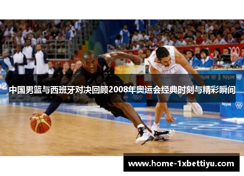 中国男篮与西班牙对决回顾2008年奥运会经典时刻与精彩瞬间